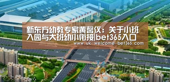 新东方幼教专家黄馨仪:关于小班入园与大班幼小衔接|bet365入口(图1) bet365官网