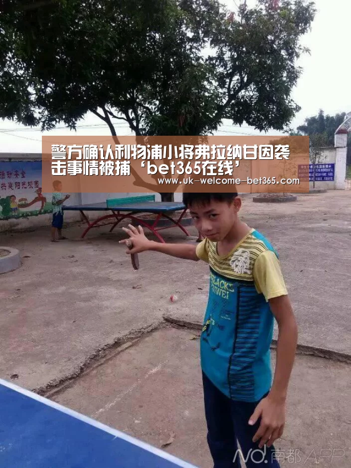 警方确认利物浦小将弗拉纳甘因袭击事情被捕‘bet365在线’(图1) bet365在线